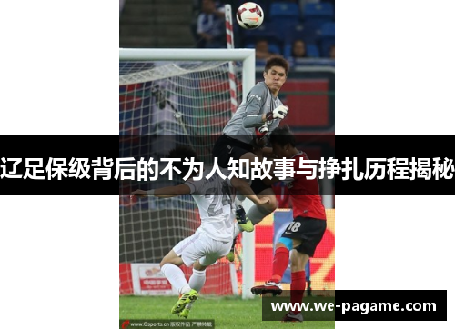 辽足保级背后的不为人知故事与挣扎历程揭秘