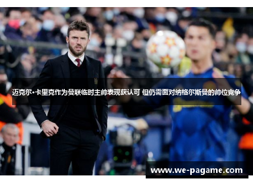 迈克尔·卡里克作为曼联临时主帅表现获认可 但仍需面对纳格尔斯曼的帅位竞争