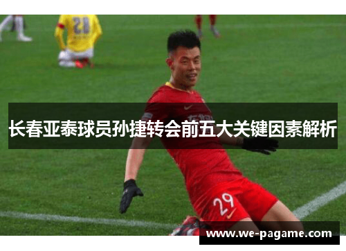 长春亚泰球员孙捷转会前五大关键因素解析