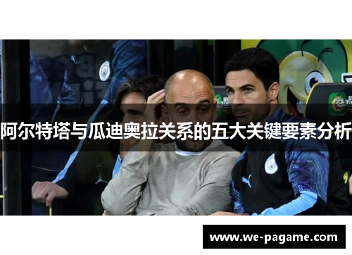 阿尔特塔与瓜迪奥拉关系的五大关键要素分析