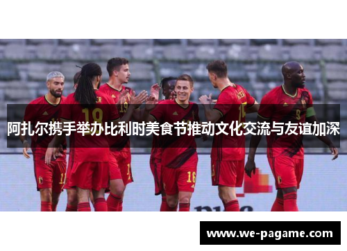 阿扎尔携手举办比利时美食节推动文化交流与友谊加深 阿扎尔携手举办比利时美食节推动文化交流与友谊加深
