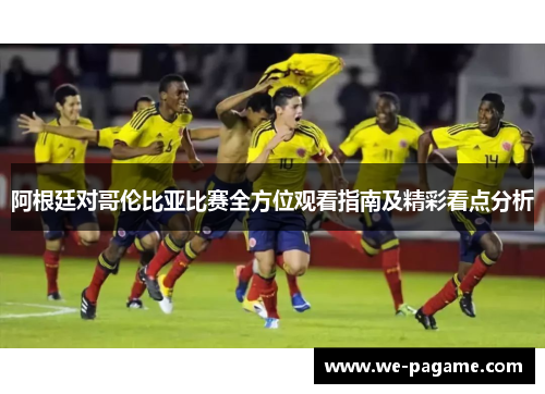 阿根廷对哥伦比亚比赛全方位观看指南及精彩看点分析 阿根廷对哥伦比亚比赛全方位观看指南及精彩看点分析