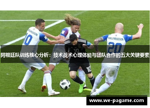 阿根廷队训练核心分析:技术战术心理体能与团队合作的五大关键要素 阿根廷队训练核心分析:技术战术心理体能与团队合作的五大关键要素
