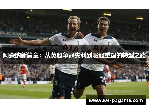 阿森纳新篇章:从英超争冠失利到崛起重塑的转型之路 阿森纳新篇章:从英超争冠失利到崛起重塑的转型之路