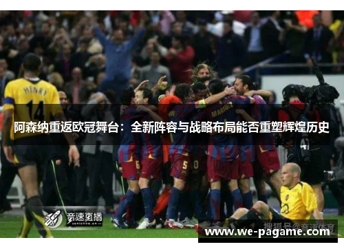阿森纳重返欧冠舞台:全新阵容与战略布局能否重塑辉煌历史 阿森纳重返欧冠舞台:全新阵容与战略布局能否重塑辉煌历史