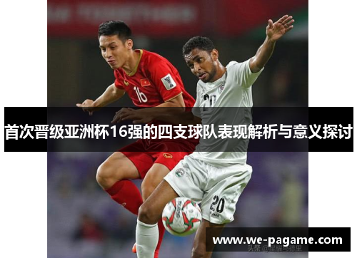 首次晋级亚洲杯16强的四支球队表现解析与意义探讨 首次晋级亚洲杯16强的四支球队表现解析与意义探讨