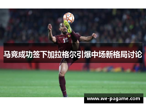 马竞成功签下加拉格尔引爆中场新格局讨论