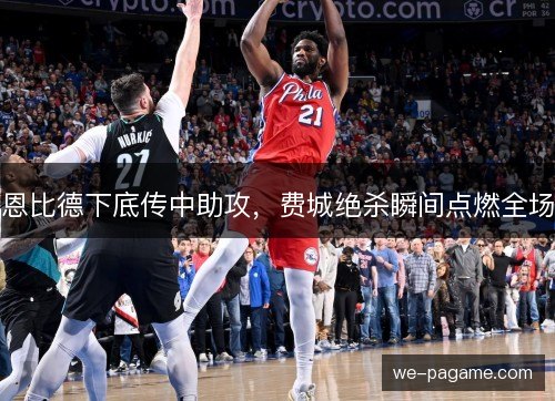 恩比德下底传中助攻，费城绝杀瞬间点燃全场