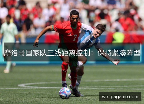 摩洛哥国家队三线距离控制:保持紧凑阵型 摩洛哥国家队三线距离控制:保持紧凑阵型