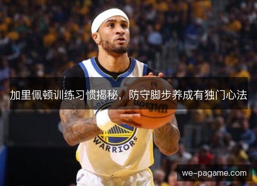 加里佩顿训练习惯揭秘，防守脚步养成有独门心法