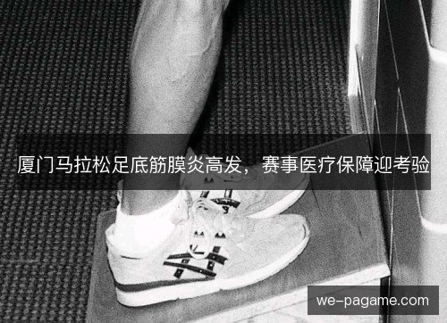 厦门马拉松足底筋膜炎高发,赛事医疗保障迎考验 厦门马拉松足底筋膜炎高发,赛事医疗保障迎考验