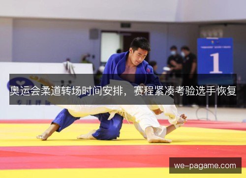 奥运会柔道转场时间安排,赛程紧凑考验选手恢复 奥运会柔道转场时间安排,赛程紧凑考验选手恢复