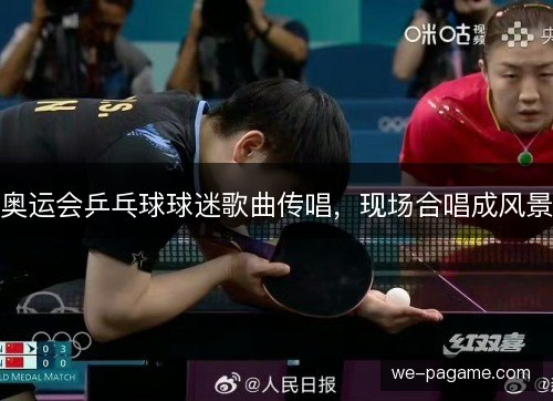 奥运会乒乓球球迷歌曲传唱,现场合唱成风景 奥运会乒乓球球迷歌曲传唱,现场合唱成风景
